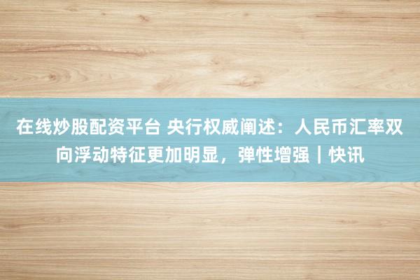 在线炒股配资平台 央行权威阐述：人民币汇率双向浮动特征更加明显，弹性增强｜快讯