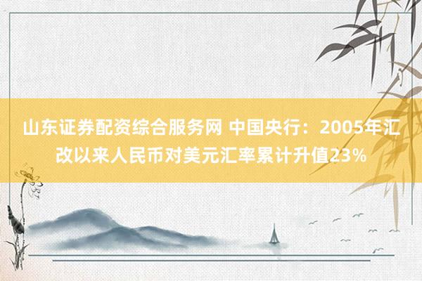 山东证券配资综合服务网 中国央行：2005年汇改以来人民币对美元汇率累计升值23%