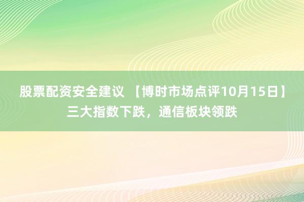 股票配资安全建议 【博时市场点评10月15日】三大指数下跌，通信板块领跌