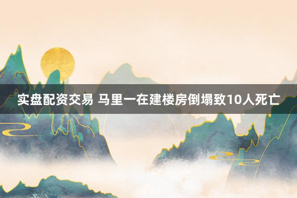 实盘配资交易 马里一在建楼房倒塌致10人死亡