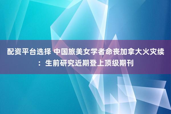 配资平台选择 中国旅美女学者命丧加拿大火灾续：生前研究近期登上顶级期刊
