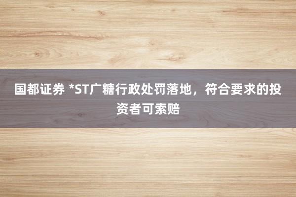 国都证券 *ST广糖行政处罚落地，符合要求的投资者可索赔
