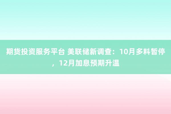 期货投资服务平台 美联储新调查：10月多料暂停，12月加息预期升温