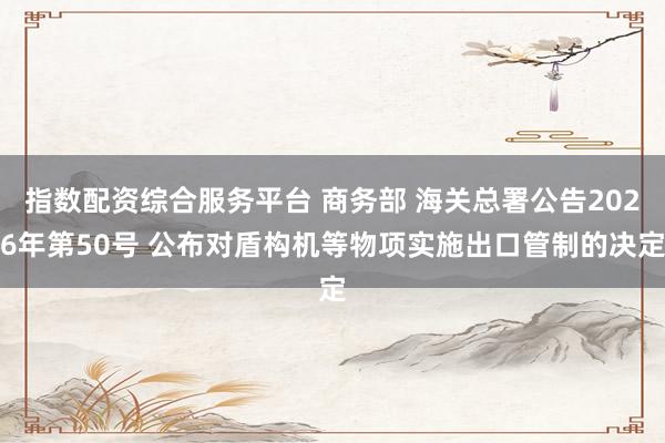 指数配资综合服务平台 商务部 海关总署公告2026年第50号 公布对盾构机等物项实施出口管制的决定