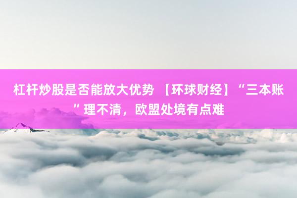 杠杆炒股是否能放大优势 【环球财经】“三本账”理不清，欧盟处境有点难