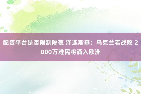 配资平台是否限制隔夜 泽连斯基：乌克兰若战败 2000万难民将涌入欧洲