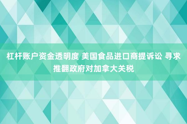 杠杆账户资金透明度 美国食品进口商提诉讼 寻求推翻政府对加拿大关税