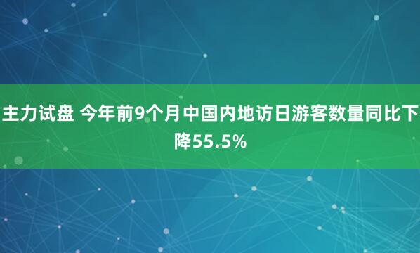 主力试盘 今年前9个月中国内地访日游客数量同比下降55.5%