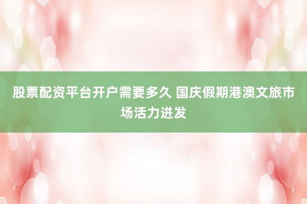 股票配资平台开户需要多久 国庆假期港澳文旅市场活力迸发