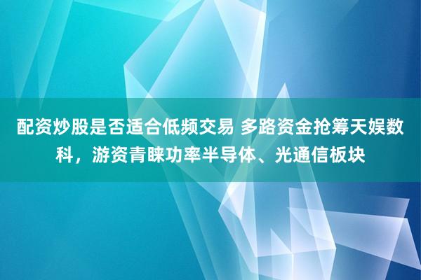 配资炒股是否适合低频交易 多路资金抢筹天娱数科,游资青睐功率半导体、光通信板块