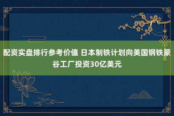 配资实盘排行参考价值 日本制铁计划向美国钢铁蒙谷工厂投资30亿美元