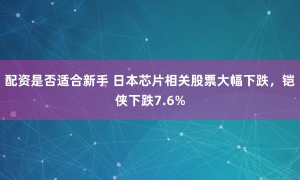 配资是否适合新手 日本芯片相关股票大幅下跌,铠侠下跌7.6%