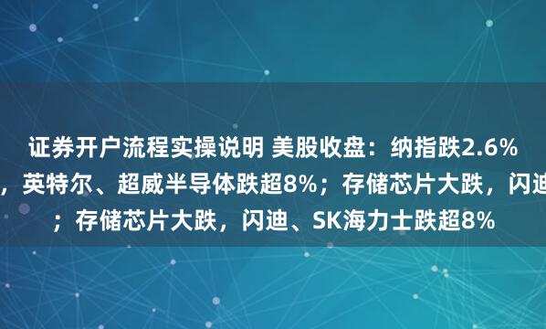 证券开户流程实操说明 美股收盘:纳指跌2.6%,半导体股全线收跌,英特尔、超威半导体跌超8%;存储芯片大跌,闪迪、SK海力士跌超8%