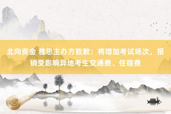 北向资金 雅思主办方致歉：将增加考试场次，报销受影响异地考生交通费、住宿费