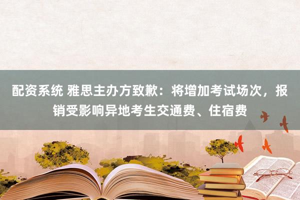 配资系统 雅思主办方致歉：将增加考试场次，报销受影响异地考生交通费、住宿费