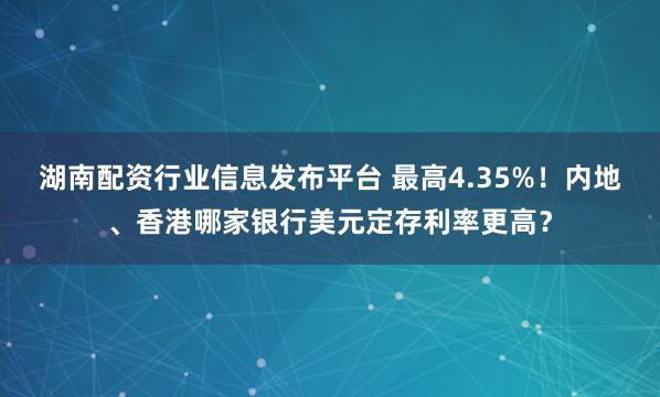 湖南配资行业信息发布平台 最高4.35%！内地、香港哪家银行美元定存利率更高？