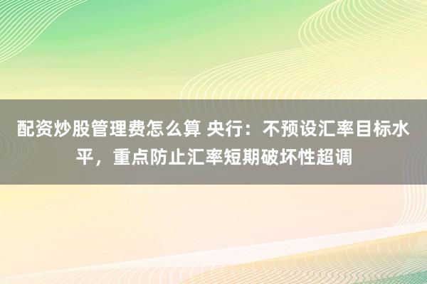 配资炒股管理费怎么算 央行：不预设汇率目标水平，重点防止汇率短期破坏性超调