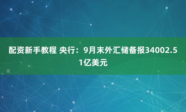 配资新手教程 央行：9月末外汇储备报34002.51亿美元