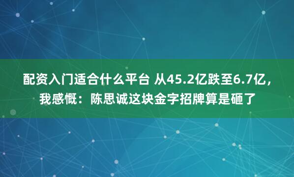 配资入门适合什么平台 从45.2亿跌至6.7亿，我感慨：陈思诚这块金字招牌算是砸了