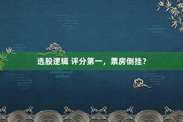选股逻辑 评分第一，票房倒挂？