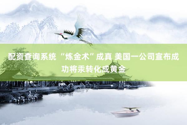 配资查询系统 “炼金术”成真 美国一公司宣布成功将汞转化成黄金