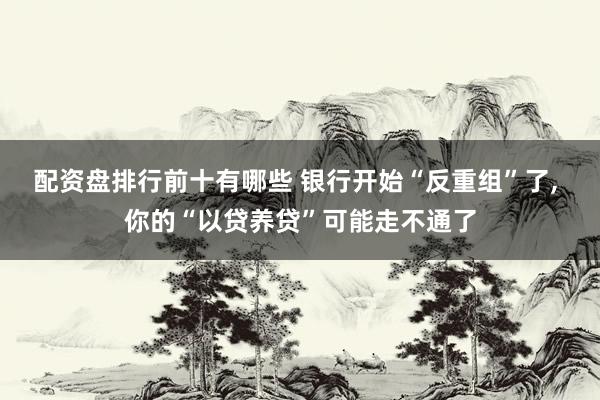 配资盘排行前十有哪些 银行开始“反重组”了, 你的“以贷养贷”可能走不通了