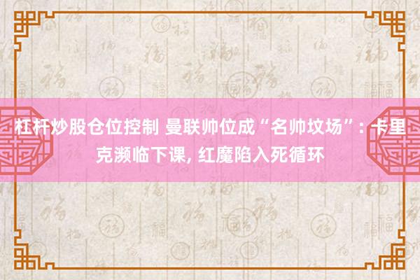 杠杆炒股仓位控制 曼联帅位成“名帅坟场”: 卡里克濒临下课, 红魔陷入死循环