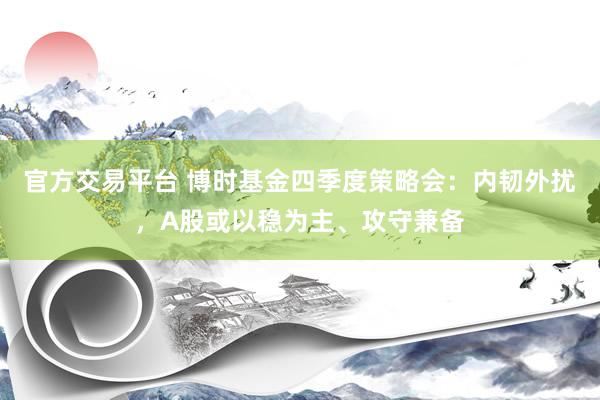 官方交易平台 博时基金四季度策略会:内韧外扰,A股或以稳为主、攻守兼备