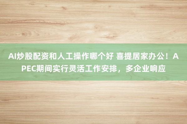 AI炒股配资和人工操作哪个好 喜提居家办公！APEC期间实行灵活工作安排，多企业响应