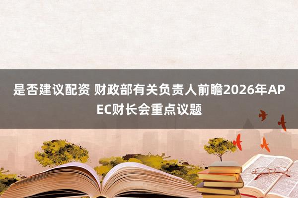 是否建议配资 财政部有关负责人前瞻2026年APEC财长会重点议题