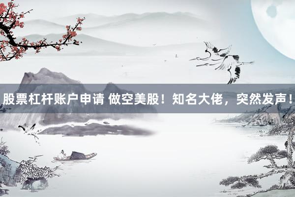 股票杠杆账户申请 做空美股！知名大佬，突然发声！
