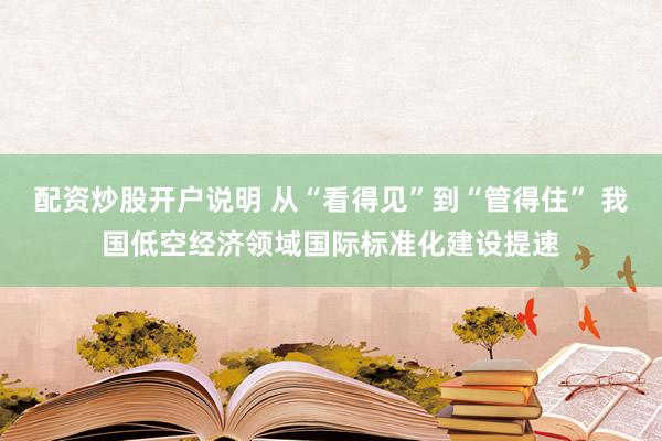 配资炒股开户说明 从“看得见”到“管得住” 我国低空经济领域国际标准化建设提速