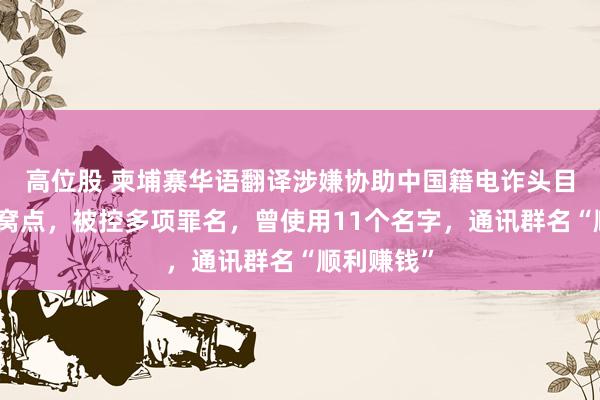 高位股 柬埔寨华语翻译涉嫌协助中国籍电诈头目经营诈骗窝点，被控多项罪名，曾使用11个名字，通讯群名“顺利赚钱”