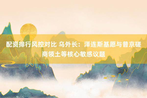 配资排行风控对比 乌外长:泽连斯基愿与普京磋商领土等核心敏感议题