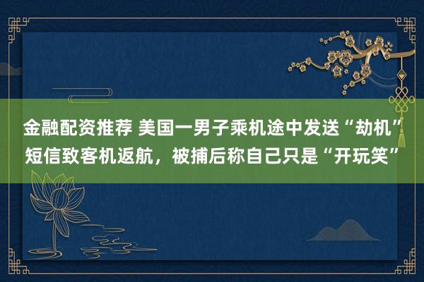 金融配资推荐 美国一男子乘机途中发送“劫机”短信致客机返航，被捕后称自己只是“开玩笑”